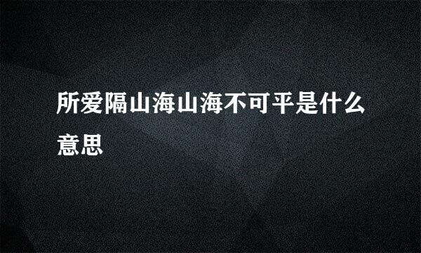 所爱隔山海山海不可平是什么意思