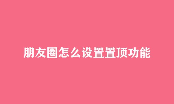 朋友圈怎么设置置顶功能