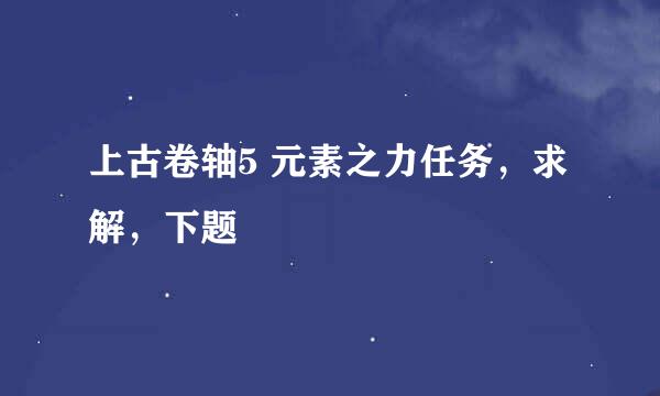 上古卷轴5 元素之力任务，求解，下题