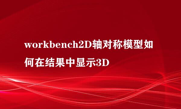 workbench2D轴对称模型如何在结果中显示3D