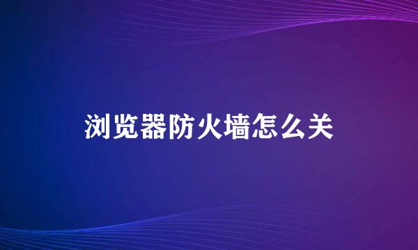 浏览器防火墙怎么关