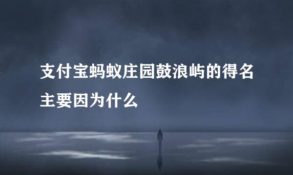 支付宝蚂蚁庄园鼓浪屿的得名主要因为什么