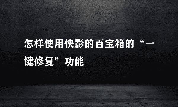 怎样使用快影的百宝箱的“一键修复”功能