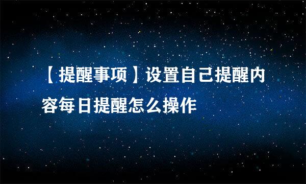 【提醒事项】设置自己提醒内容每日提醒怎么操作