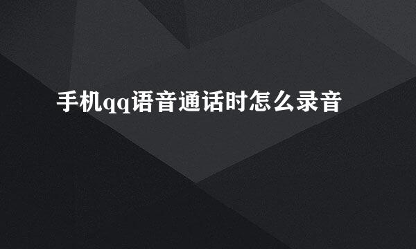 手机qq语音通话时怎么录音