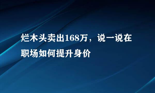 烂木头卖出168万，说一说在职场如何提升身价
