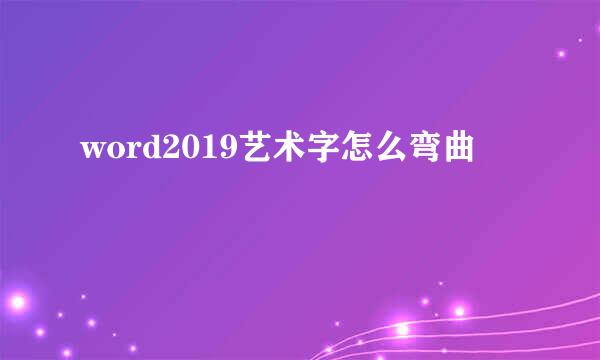 word2019艺术字怎么弯曲