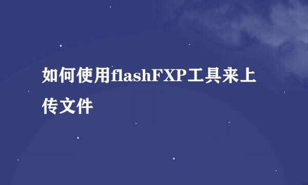 如何使用flashFXP工具来上传文件