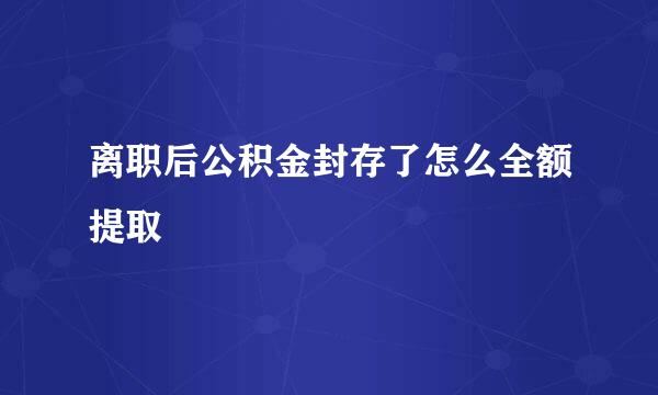 离职后公积金封存了怎么全额提取