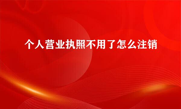 个人营业执照不用了怎么注销