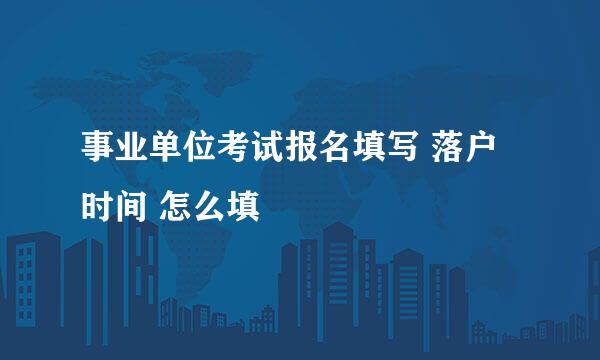 事业单位考试报名填写 落户时间 怎么填