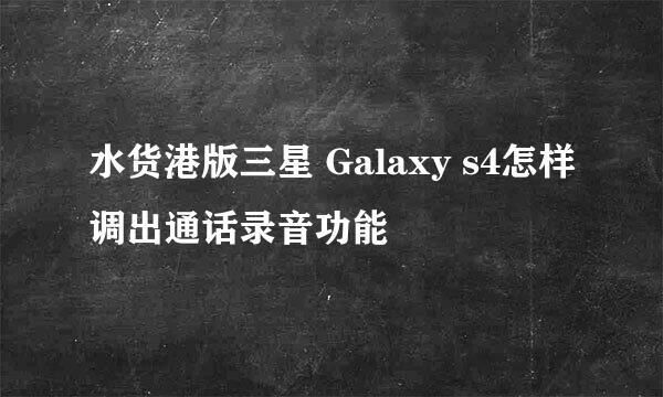 水货港版三星 Galaxy s4怎样调出通话录音功能