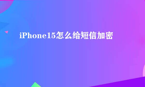 iPhone15怎么给短信加密