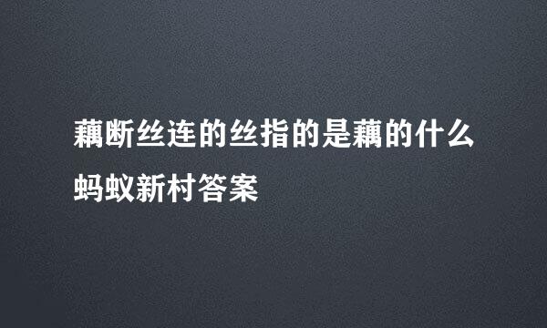 藕断丝连的丝指的是藕的什么蚂蚁新村答案