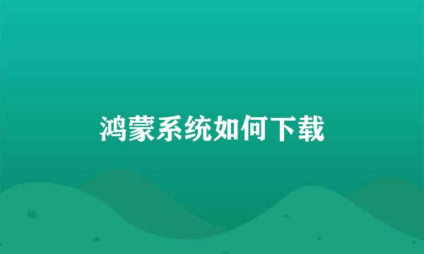 鸿蒙系统如何下载