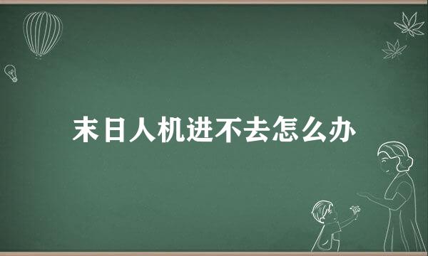 末日人机进不去怎么办
