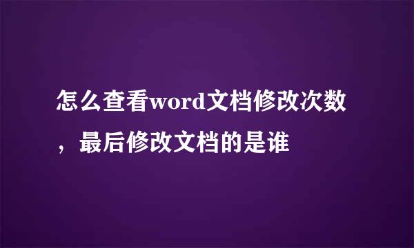 怎么查看word文档修改次数，最后修改文档的是谁