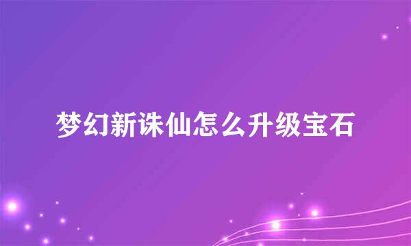 梦幻新诛仙怎么升级宝石