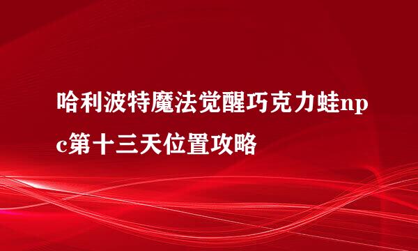 哈利波特魔法觉醒巧克力蛙npc第十三天位置攻略