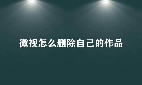 微视怎么删除自己的作品
