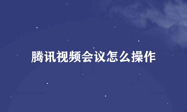 腾讯视频会议怎么操作