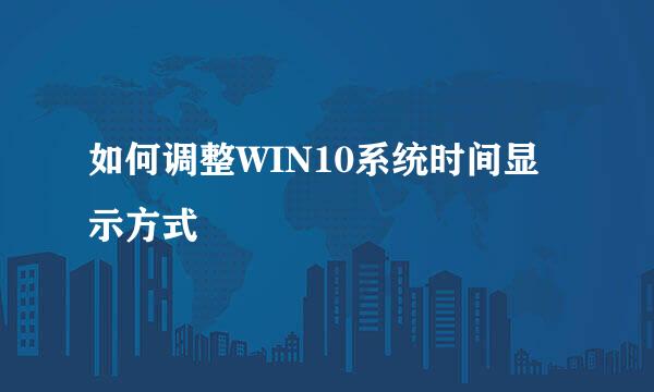 如何调整WIN10系统时间显示方式