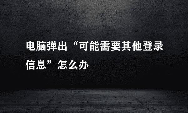 电脑弹出“可能需要其他登录信息”怎么办