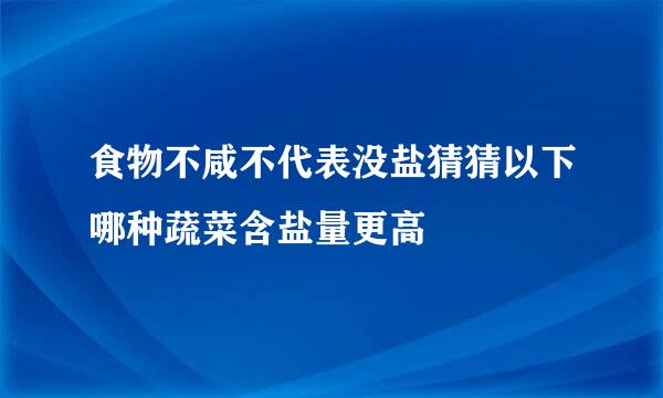 食物不咸不代表没盐猜猜以下哪种蔬菜含盐量更高