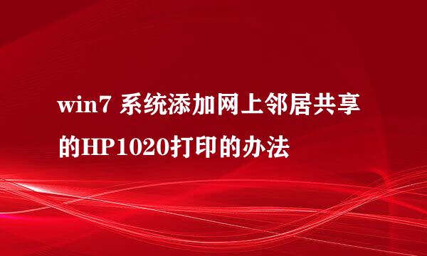 win7 系统添加网上邻居共享的HP1020打印的办法