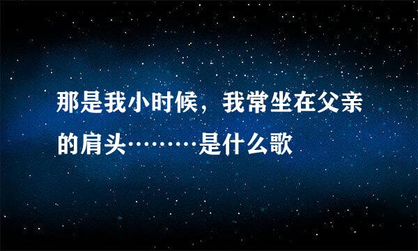 那是我小时候，我常坐在父亲的肩头………是什么歌