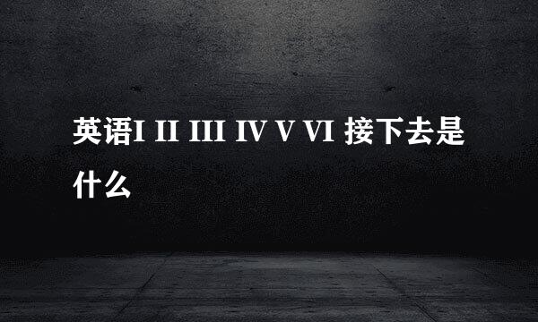 英语I II III IV V VI 接下去是什么