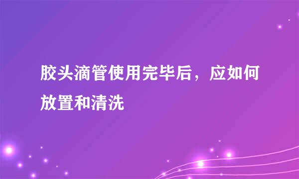 胶头滴管使用完毕后，应如何放置和清洗