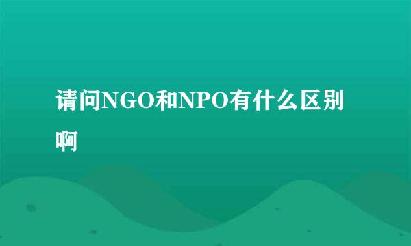 请问NGO和NPO有什么区别啊
