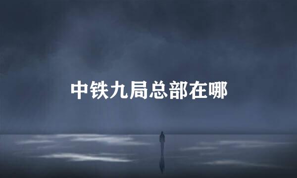 中铁九局总部在哪