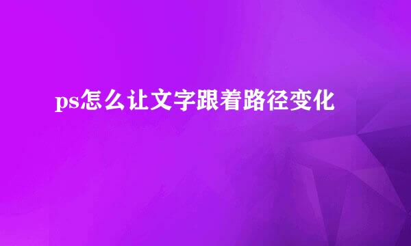 ps怎么让文字跟着路径变化