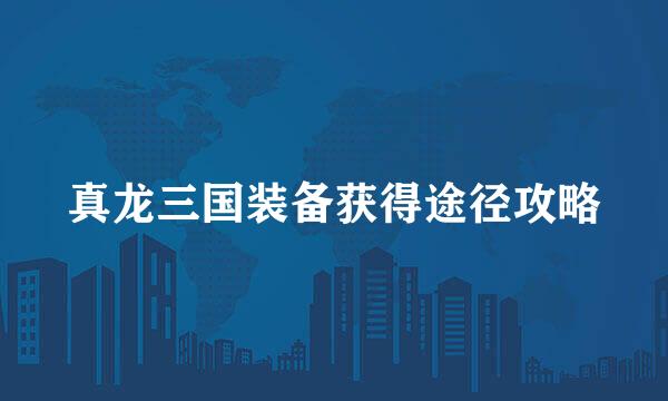 真龙三国装备获得途径攻略