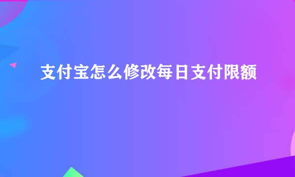 支付宝怎么修改每日支付限额
