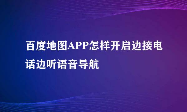 百度地图APP怎样开启边接电话边听语音导航
