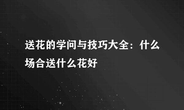 送花的学问与技巧大全：什么场合送什么花好
