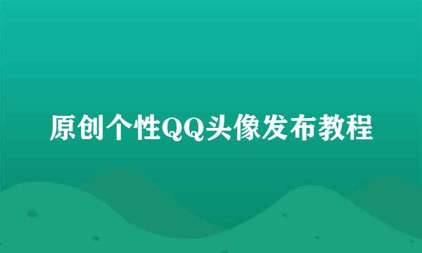 原创个性QQ头像发布教程