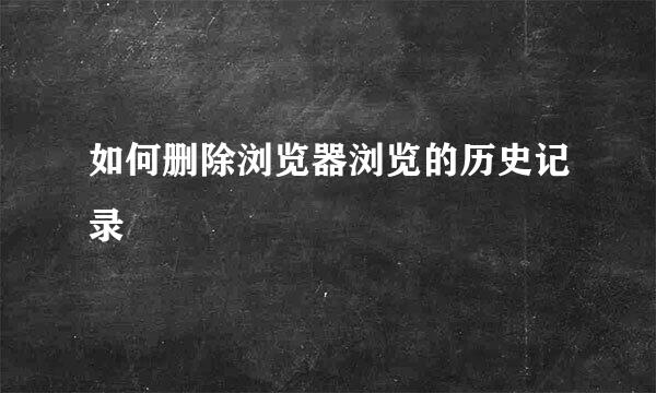 如何删除浏览器浏览的历史记录