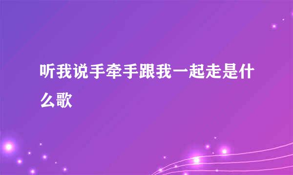 听我说手牵手跟我一起走是什么歌