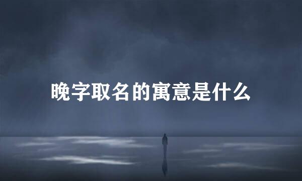 晚字取名的寓意是什么