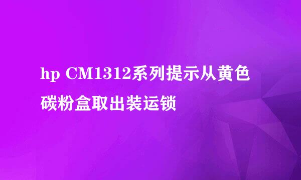 hp CM1312系列提示从黄色碳粉盒取出装运锁