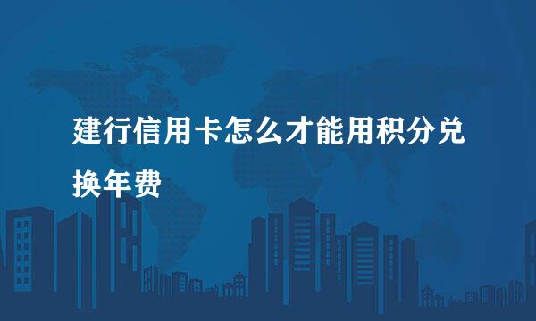 建行信用卡怎么才能用积分兑换年费