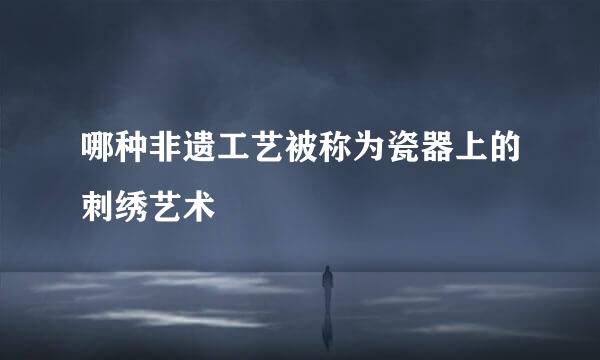 哪种非遗工艺被称为瓷器上的刺绣艺术