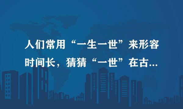 人们常用“一生一世”来形容时间长，猜猜“一世”在古代是多少年？蚂蚁庄园问题答案
