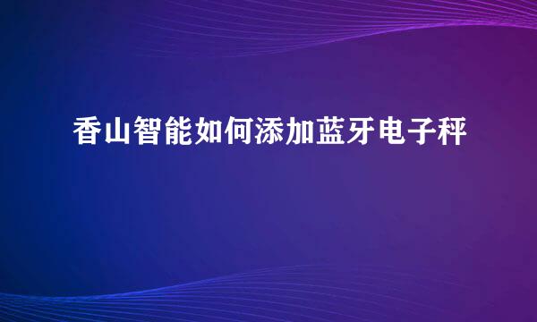 香山智能如何添加蓝牙电子秤