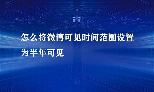 怎么将微博可见时间范围设置为半年可见