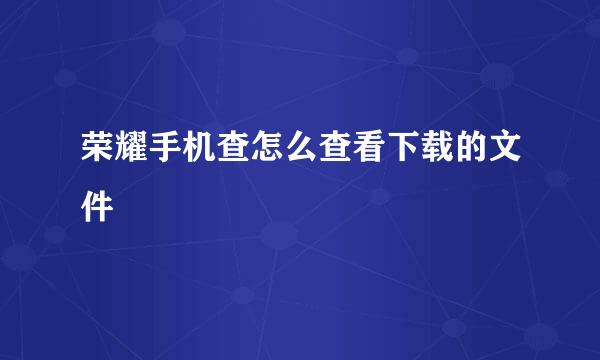 荣耀手机查怎么查看下载的文件